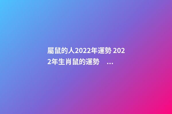 屬鼠的人2022年運勢 2022年生肖鼠的運勢，屬鼠在2022年全年運勢如何